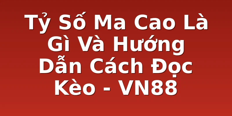 Tỷ Số Ma Cao Là Gì Và Hướng Dẫn Cách Đọc Kèo - VN88