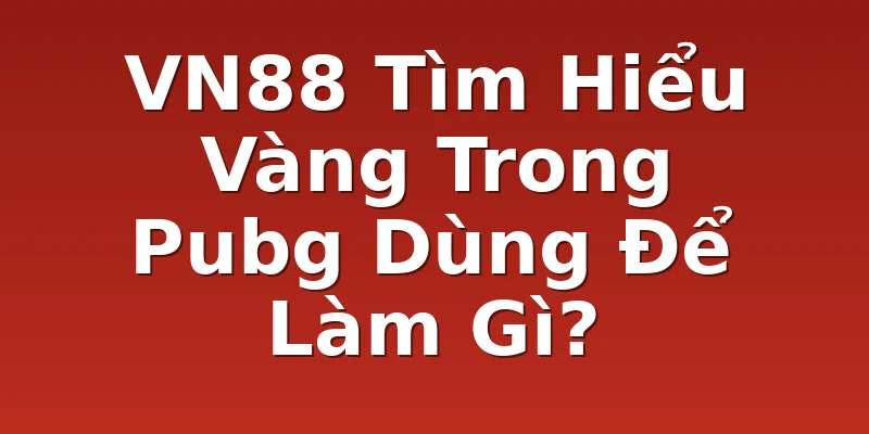 VN88 Tìm Hiểu Vàng Trong Pubg Dùng Để Làm Gì?
