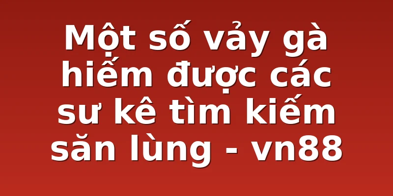 Một số vảy gà hiếm được các sư kê tìm kiếm săn lùng - vn88