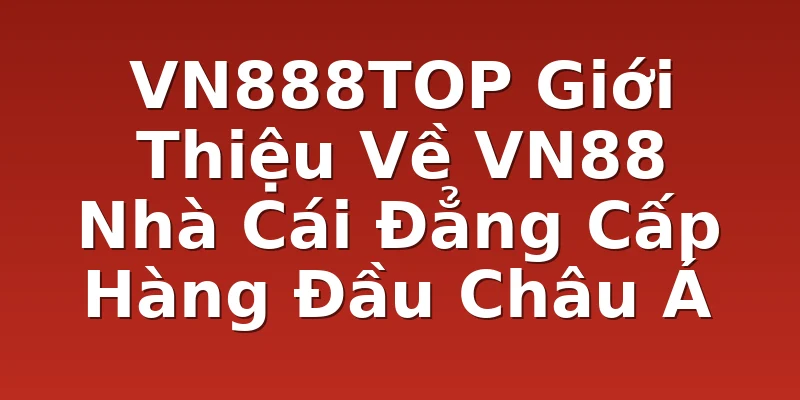 VN888TOP Giới Thiệu Về VN88 Nhà Cái Đẳng Cấp Hàng Đầu Châu Á