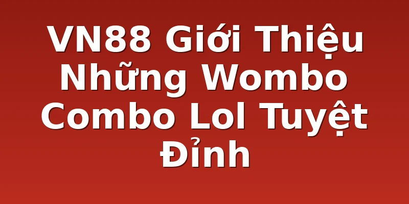 VN88 Giới Thiệu Những Wombo Combo Lol Tuyệt Đỉnh