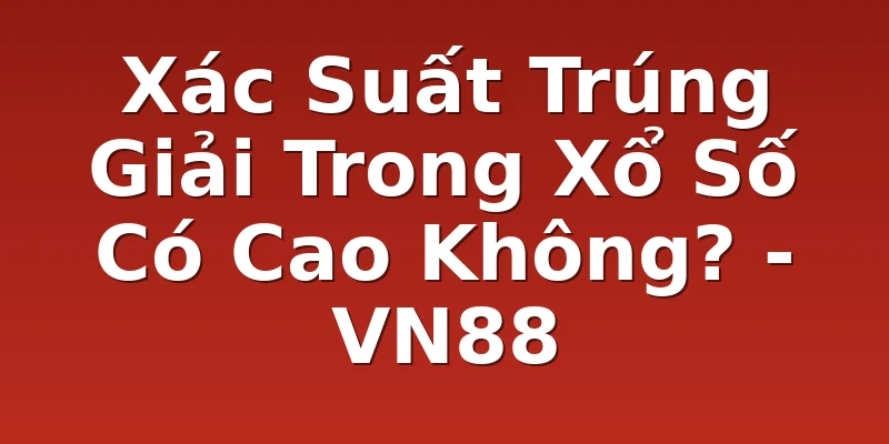 Xác Suất Trúng Giải Trong Xổ Số Có Cao Không? - VN88