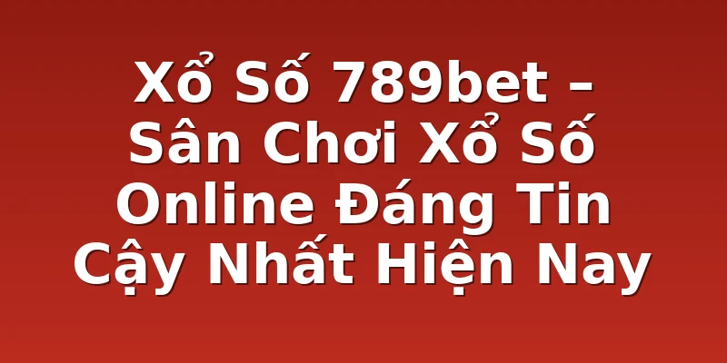 Xổ Số 789bet – Sân Chơi Xổ Số Online Đáng Tin Cậy Nhất Hiện Nay