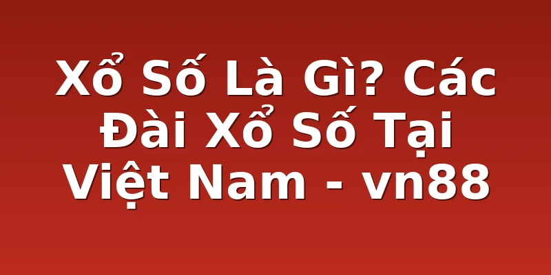 Xổ Số Là Gì? Các Đài Xổ Số Tại Việt Nam - vn88