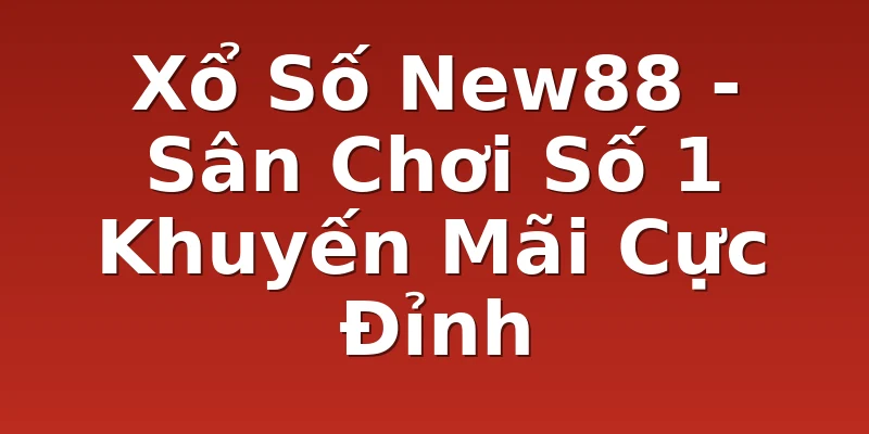 Xổ Số New88 - Sân Chơi Số 1 Khuyến Mãi Cực Đỉnh
