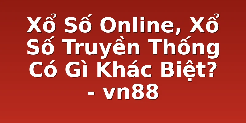 Xổ Số Online, Xổ Số Truyền Thống Có Gì Khác Biệt? - vn88