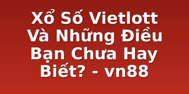 Xổ Số Vietlott Và Những Điều Bạn Chưa Hay Biết? - vn88