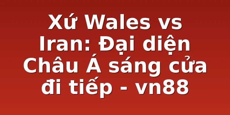 Xứ Wales vs Iran: Đại diện Châu Á sáng cửa đi tiếp - vn88