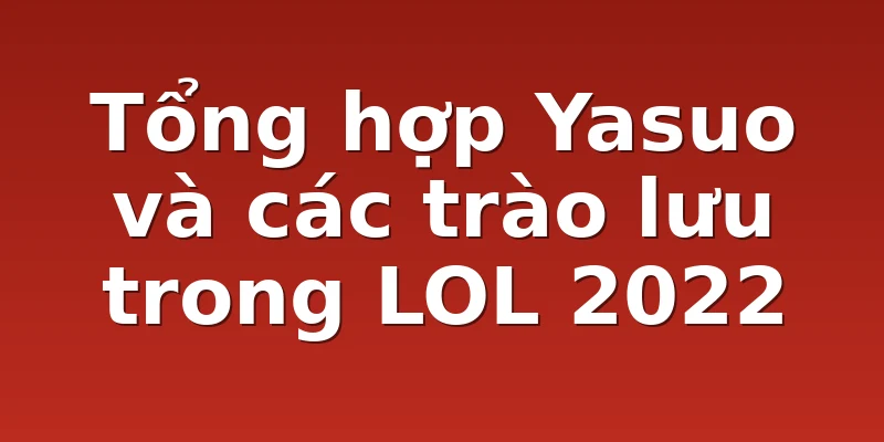 Tổng hợp Yasuo và các trào lưu trong LOL 2022