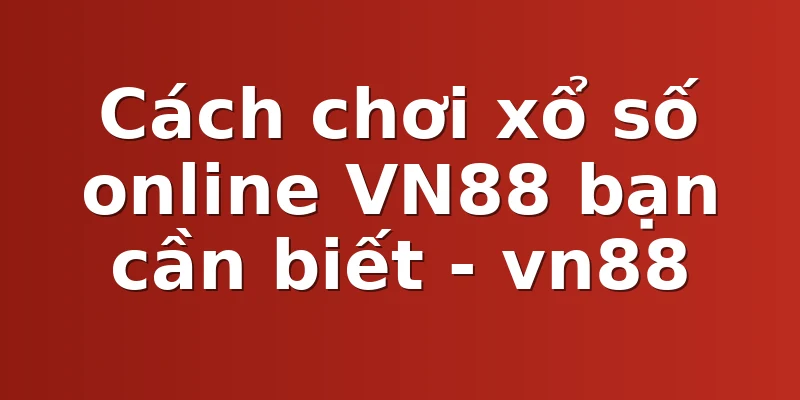 Cách chơi xổ số online VN88 bạn cần biết - vn88