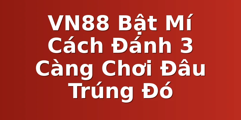 VN88 Bật Mí Cách Đánh 3 Càng Chơi Đâu Trúng Đó