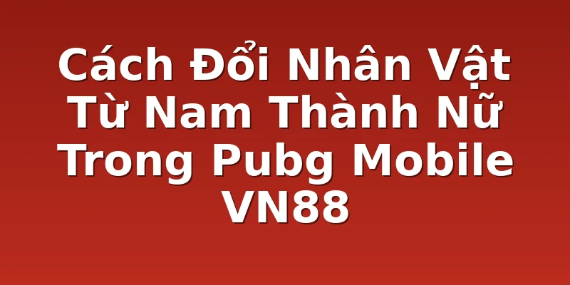 Cách Đổi Nhân Vật Từ Nam Thành Nữ Trong Pubg Mobile VN88