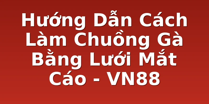 Hướng Dẫn Cách Làm Chuồng Gà Bằng Lưới Mắt Cáo - VN88