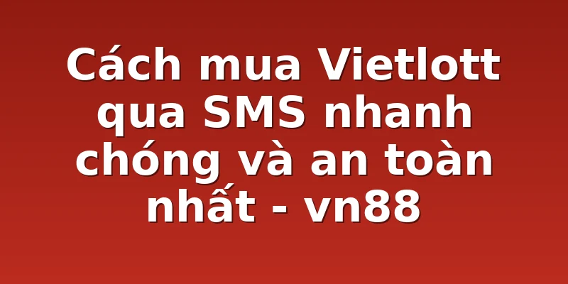 Cách mua Vietlott qua SMS nhanh chóng và an toàn nhất - vn88