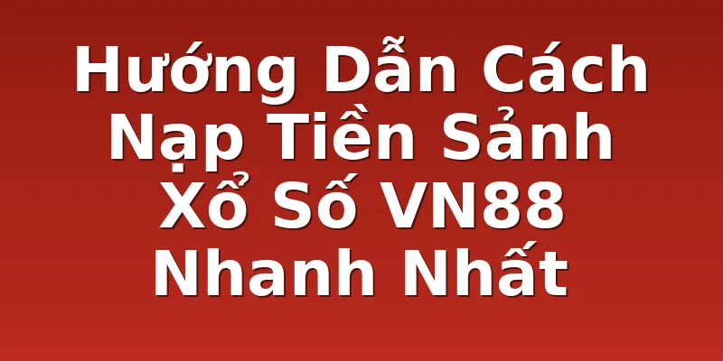 Hướng Dẫn Cách Nạp Tiền Sảnh Xổ Số VN88 Nhanh Nhất
