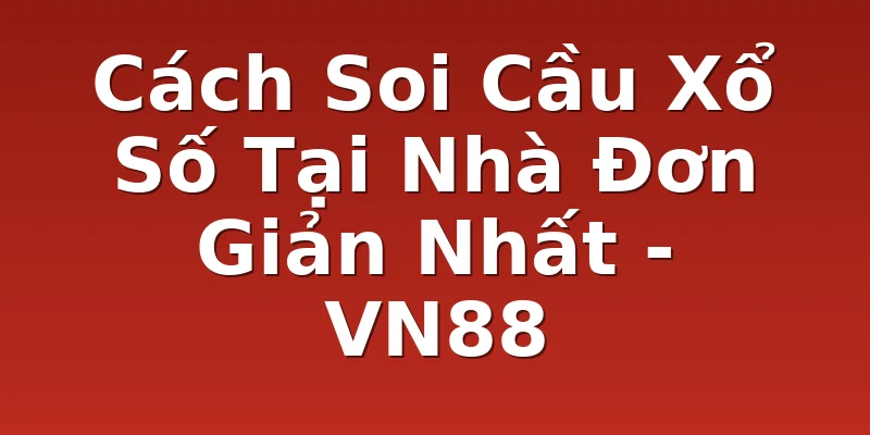 Cách Soi Cầu Xổ Số Tại Nhà Đơn Giản Nhất - VN88