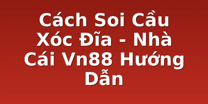 Cách Soi Cầu Xóc Đĩa - Nhà Cái Vn88 Hướng Dẫn