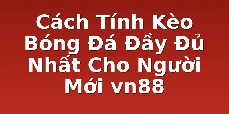 Cách Tính Kèo Bóng Đá Đầy Đủ Nhất Cho Người Mới vn88