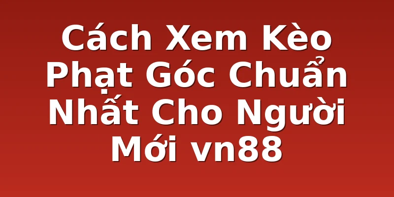 Cách Xem Kèo Phạt Góc Chuẩn Nhất Cho Người Mới vn88