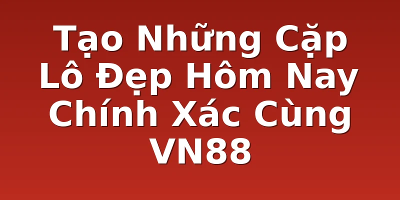 Tạo Những Cặp Lô Đẹp Hôm Nay Chính Xác Cùng VN88