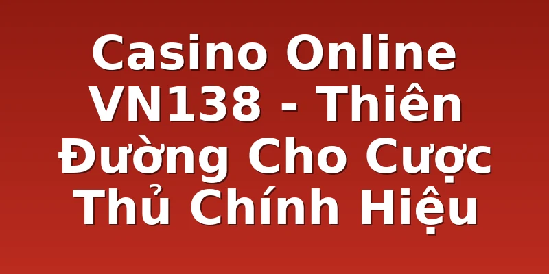 Casino Online VN138 - Thiên Đường Cho Cược Thủ Chính Hiệu