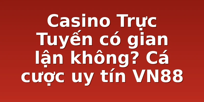 Casino Trực Tuyến có gian lận không? Cá cược uy tín VN88