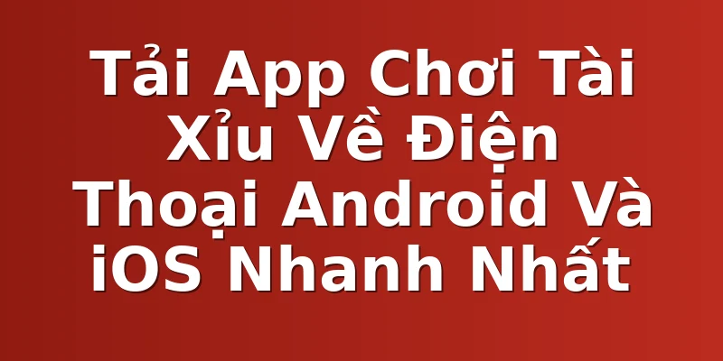 Tải App Chơi Tài Xỉu Về Điện Thoại Android Và iOS Nhanh Nhất