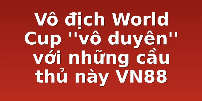 Vô địch World Cup ''vô duyên'' với những cầu thủ này VN88