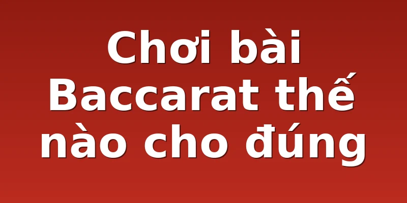 Chơi bài Baccarat thế nào cho đúng