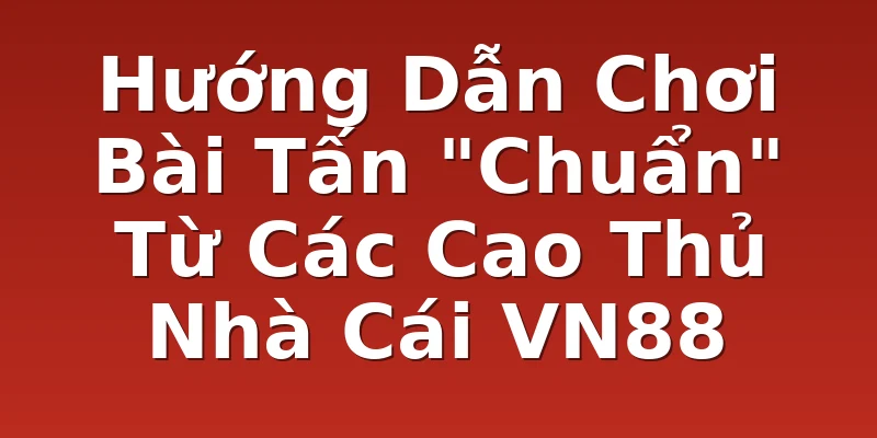 Hướng Dẫn Chơi Bài Tấn "Chuẩn" Từ Các Cao Thủ Nhà Cái VN88