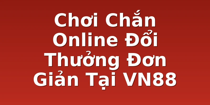Chơi Chắn Online Đổi Thưởng Đơn Giản Tại VN88