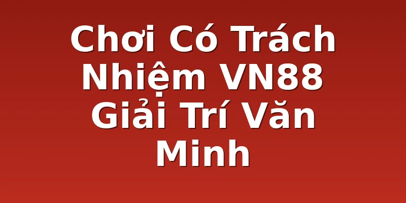 Chơi Có Trách Nhiệm VN88 Giải Trí Văn Minh