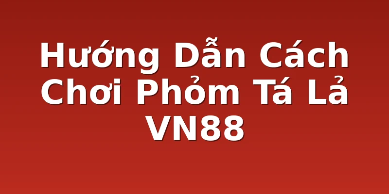 Hướng Dẫn Cách Chơi Phỏm Tá Lả VN88