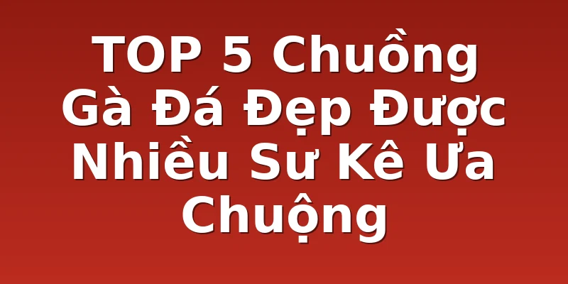 TOP 5 Chuồng Gà Đá Đẹp Được Nhiều Sư Kê Ưa Chuộng