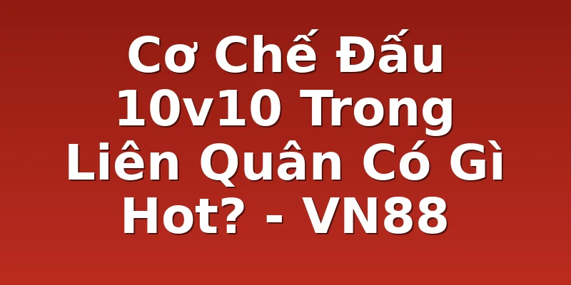 Cơ Chế Đấu 10v10 Trong Liên Quân Có Gì Hot? - VN88