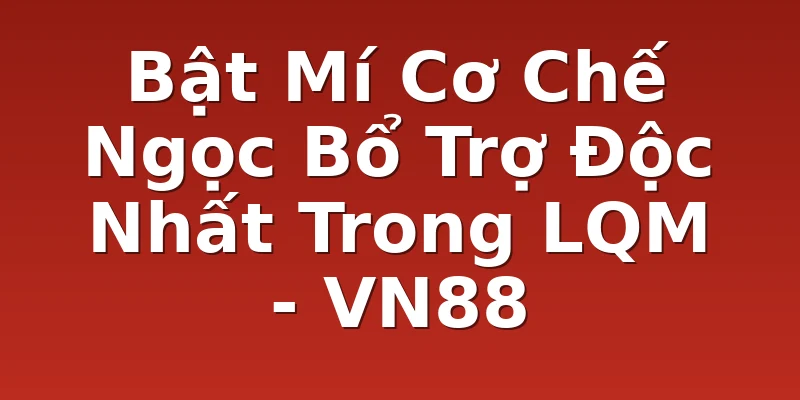 Bật Mí Cơ Chế Ngọc Bổ Trợ Độc Nhất Trong LQM - VN88