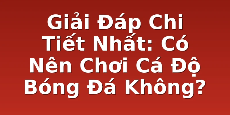 Giải Đáp Chi Tiết Nhất: Có Nên Chơi Cá Độ Bóng Đá Không?