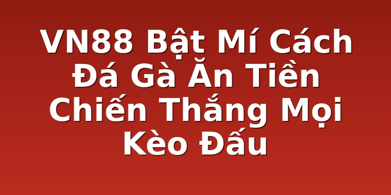 VN88 Bật Mí Cách Đá Gà Ăn Tiền Chiến Thắng Mọi Kèo Đấu