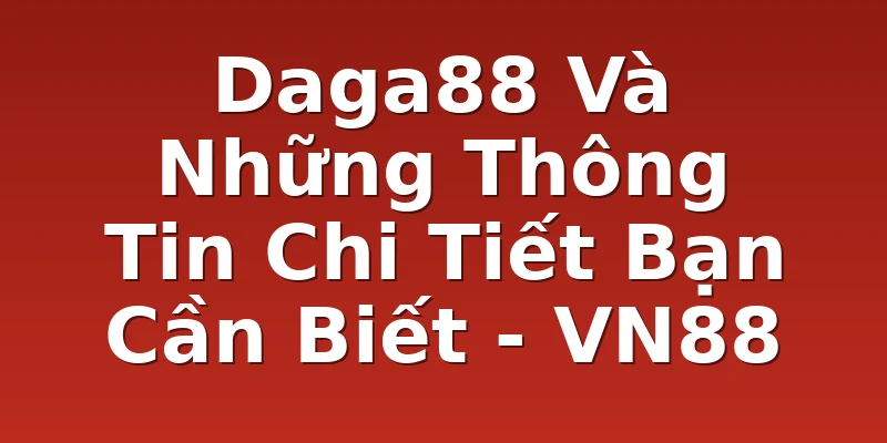 Daga88 Và Những Thông Tin Chi Tiết Bạn Cần Biết - VN88