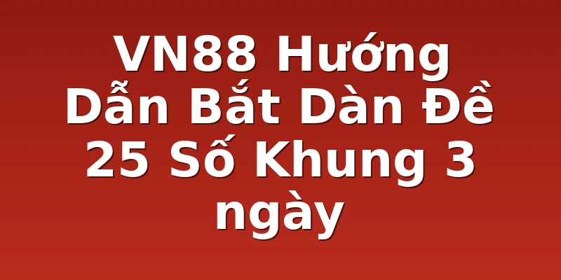 VN88 Hướng Dẫn Bắt Dàn Đề 25 Số Khung 3 ngày