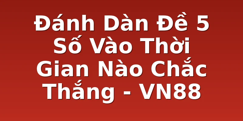 Đánh Dàn Đề 5 Số Vào Thời Gian Nào Chắc Thắng - VN88