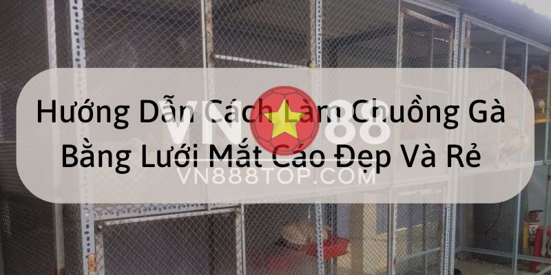 Tại sao nên làm chuồng gà bằng lưới mắt cáo